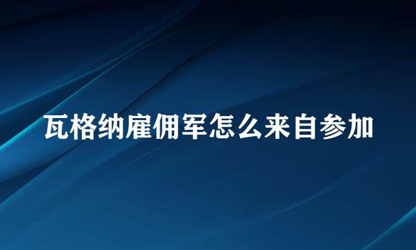 瓦格纳雇佣军怎么来自参加