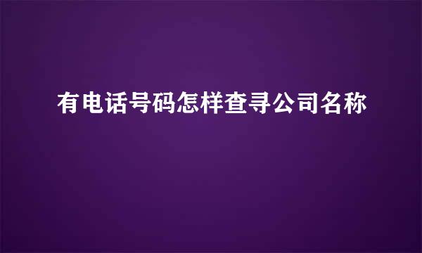 有电话号码怎样查寻公司名称