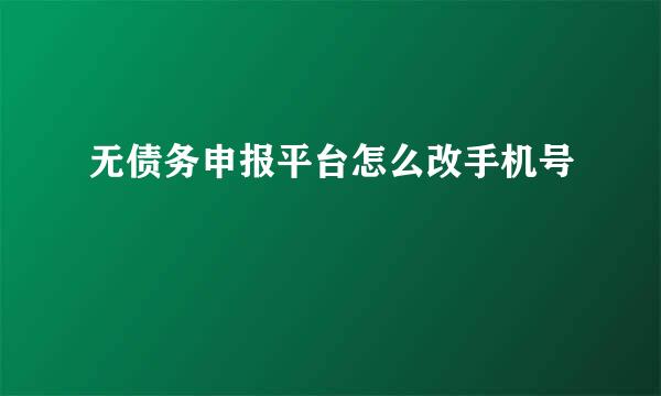 无债务申报平台怎么改手机号