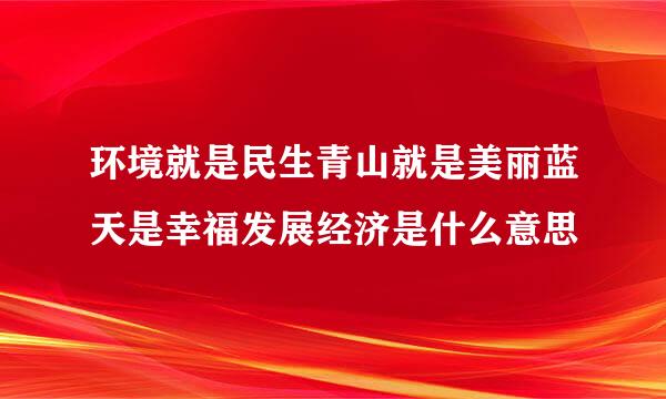 环境就是民生青山就是美丽蓝天是幸福发展经济是什么意思