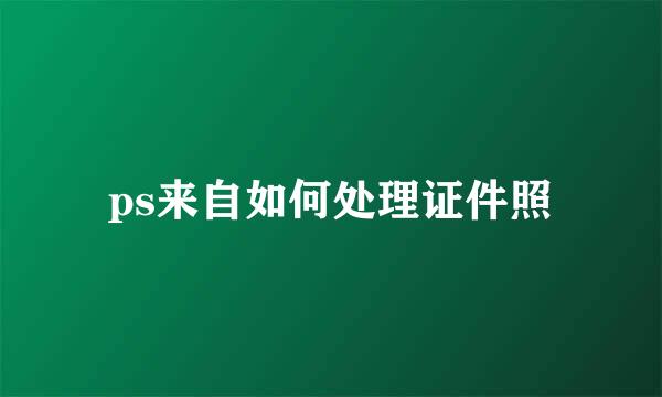 ps来自如何处理证件照