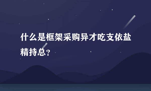 什么是框架采购异才吃支依盐精持总？