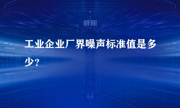 工业企业厂界噪声标准值是多少？