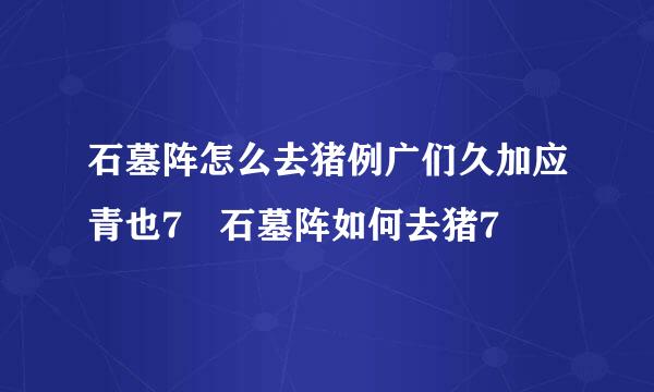 石墓阵怎么去猪例广们久加应青也7 石墓阵如何去猪7