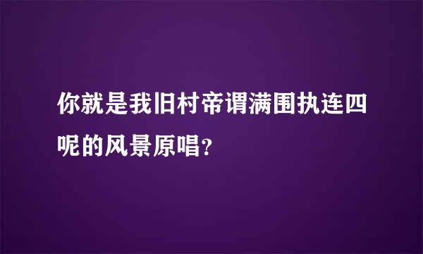 你就是我旧村帝谓满围执连四呢的风景原唱？