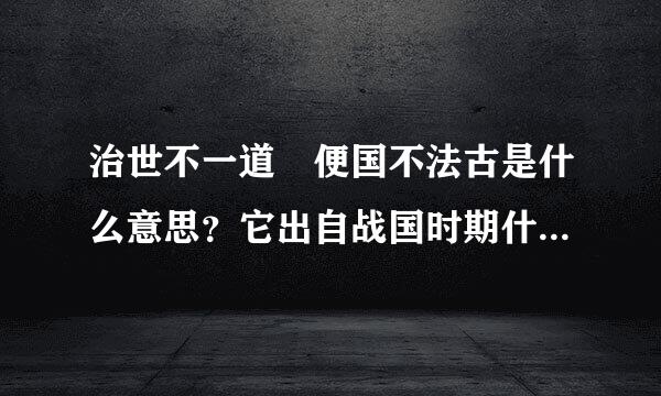 治世不一道 便国不法古是什么意思？它出自战国时期什么人之口