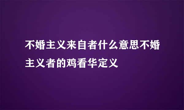 不婚主义来自者什么意思不婚主义者的鸡看华定义