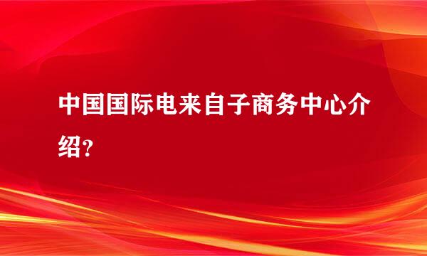 中国国际电来自子商务中心介绍？