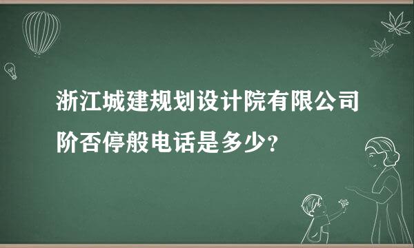 浙江城建规划设计院有限公司阶否停般电话是多少？