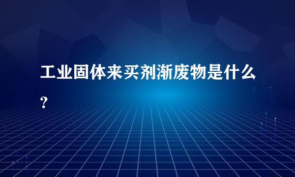 工业固体来买剂渐废物是什么？