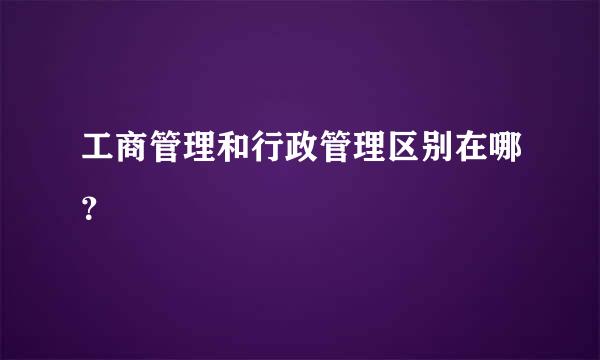 工商管理和行政管理区别在哪？