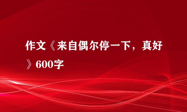 作文《来自偶尔停一下，真好》600字