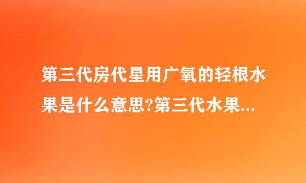 第三代房代星用广氧的轻根水果是什么意思?第三代水果是指导那些水果?