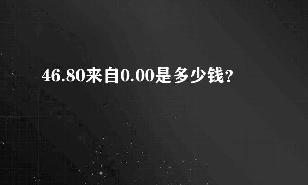 46.80来自0.00是多少钱？