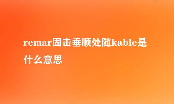 remar固击垂顺处随kable是什么意思