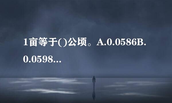 1亩等于()公顷。A.0.0586B.0.0598C.0.0667D.0.0684请帮忙给出正确答案和分析，谢谢！