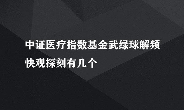 中证医疗指数基金武绿球解频快观探刻有几个