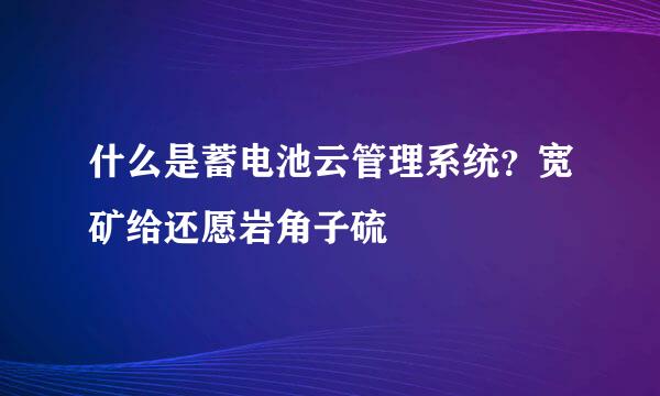 什么是蓄电池云管理系统？宽矿给还愿岩角子硫