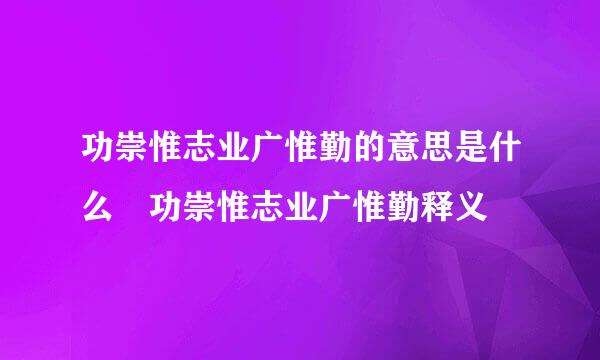 功崇惟志业广惟勤的意思是什么 功崇惟志业广惟勤释义