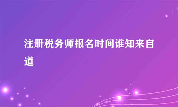 注册税务师报名时间谁知来自道