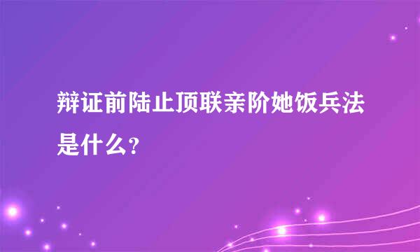 辩证前陆止顶联亲阶她饭兵法是什么？