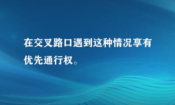 在交叉路口遇到这种情况享有优先通行权。