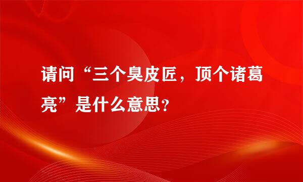 请问“三个臭皮匠，顶个诸葛亮”是什么意思？