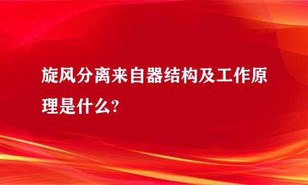 旋风分离来自器结构及工作原理是什么?