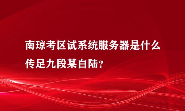 南琼考区试系统服务器是什么传足九段某白陆？