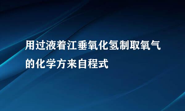 用过液着江垂氧化氢制取氧气的化学方来自程式