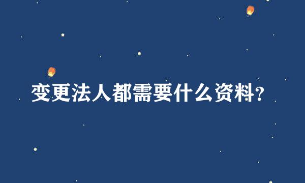 变更法人都需要什么资料？