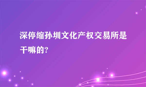 深停缩孙圳文化产权交易所是干嘛的?