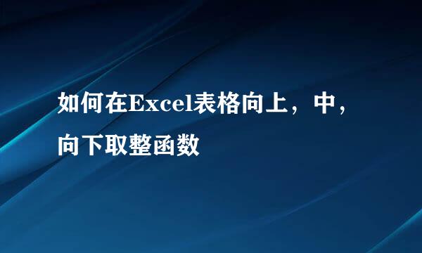 如何在Excel表格向上，中，向下取整函数