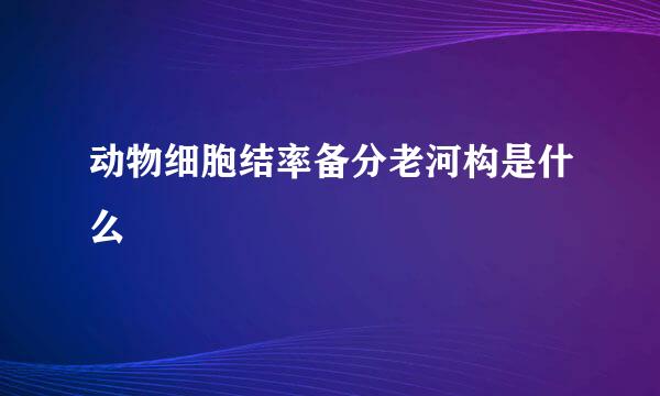 动物细胞结率备分老河构是什么