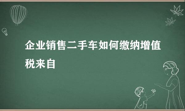 企业销售二手车如何缴纳增值税来自