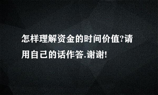 怎样理解资金的时间价值?请用自己的话作答.谢谢!