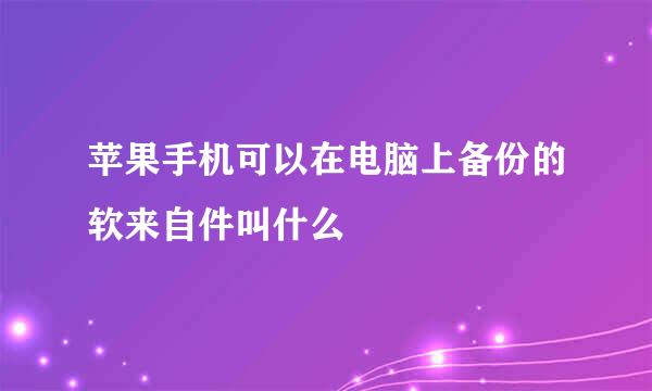 苹果手机可以在电脑上备份的软来自件叫什么