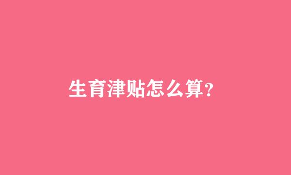 生育津贴怎么算？