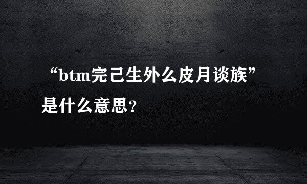 “btm完己生外么皮月谈族”是什么意思？