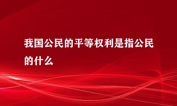 我国公民的平等权利是指公民的什么