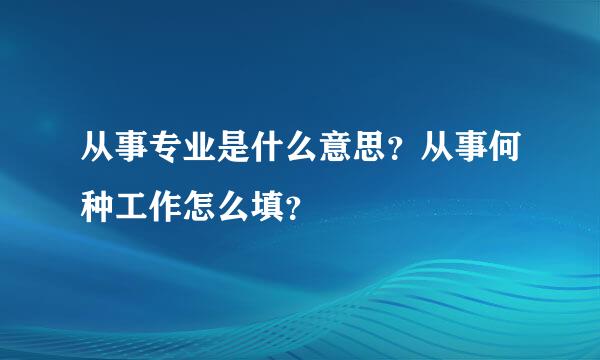 从事专业是什么意思？从事何种工作怎么填？