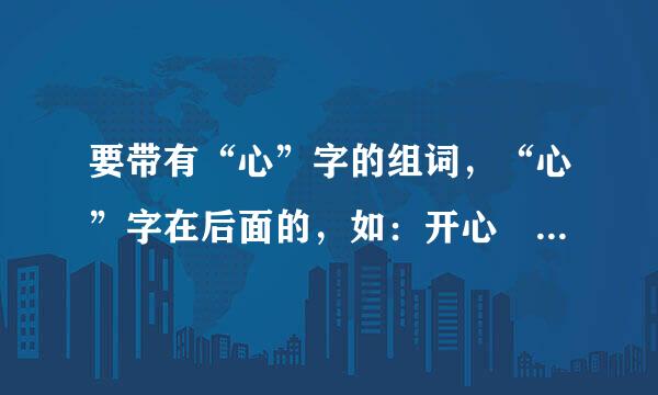 要带有“心”字的组词，“心”字在后面的，如：开心 。越多越好