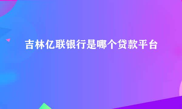 吉林亿联银行是哪个贷款平台