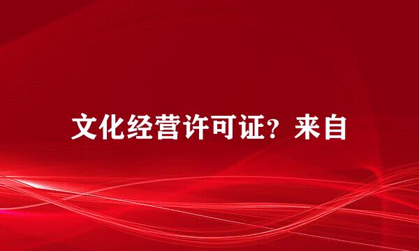 文化经营许可证？来自