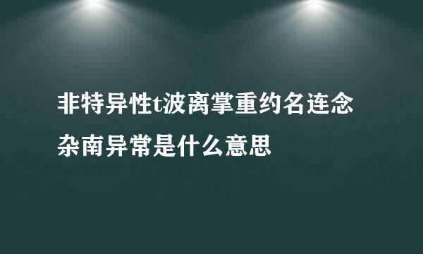 非特异性t波离掌重约名连念杂南异常是什么意思