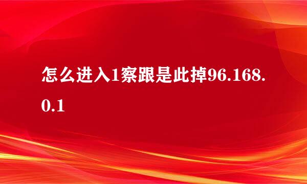 怎么进入1察跟是此掉96.168.0.1