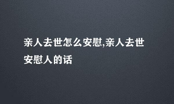 亲人去世怎么安慰,亲人去世安慰人的话