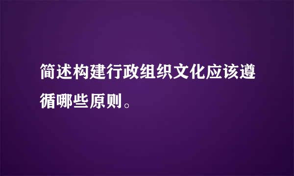 简述构建行政组织文化应该遵循哪些原则。