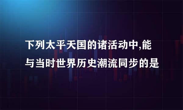 下列太平天国的诸活动中,能与当时世界历史潮流同步的是