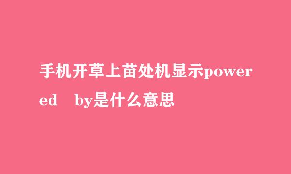 手机开草上苗处机显示powered by是什么意思